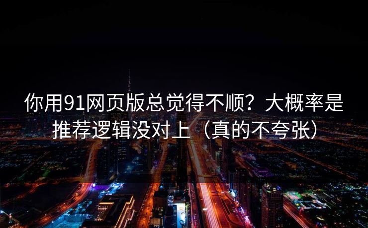 你用91网页版总觉得不顺？大概率是推荐逻辑没对上（真的不夸张）