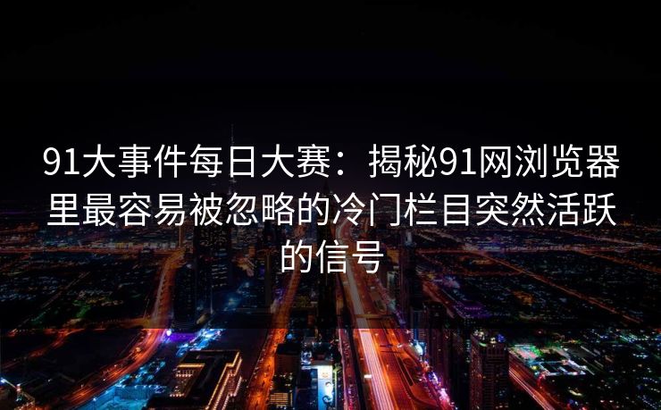 91大事件每日大赛：揭秘91网浏览器里最容易被忽略的冷门栏目突然活跃的信号