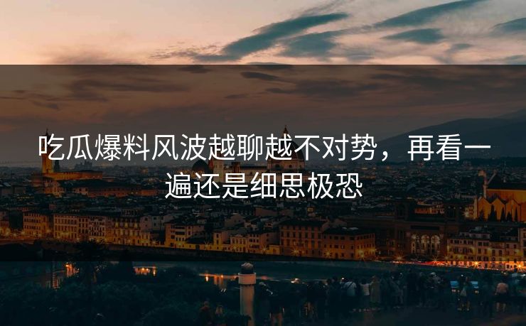 吃瓜爆料风波越聊越不对势，再看一遍还是细思极恐